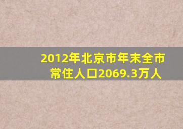 2012年北京市年末全市常住人口2069.3万人