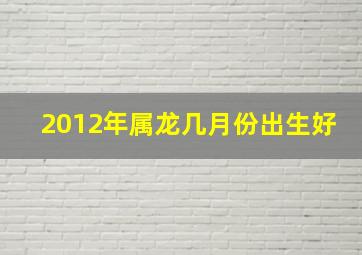 2012年属龙几月份出生好