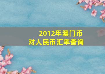 2012年澳门币对人民币汇率查询