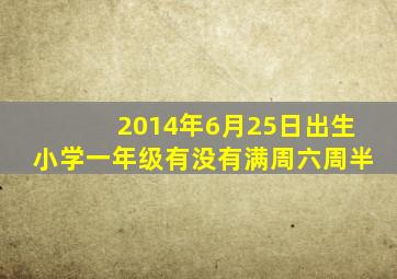 2014年6月25日出生小学一年级有没有满周六周半