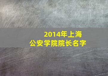 2014年上海公安学院院长名字