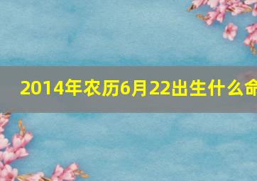 2014年农历6月22出生什么命