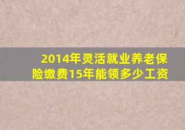 2014年灵活就业养老保险缴费15年能领多少工资