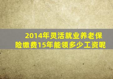 2014年灵活就业养老保险缴费15年能领多少工资呢