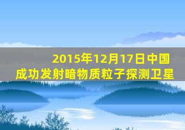 2015年12月17日中国成功发射暗物质粒子探测卫星