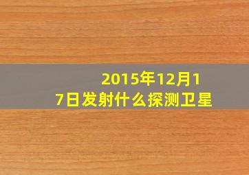 2015年12月17日发射什么探测卫星