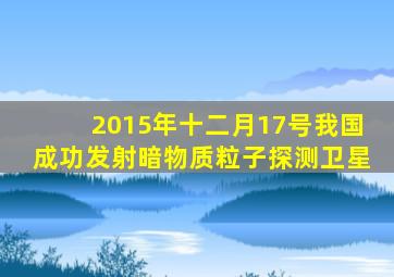 2015年十二月17号我国成功发射暗物质粒子探测卫星