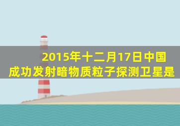 2015年十二月17日中国成功发射暗物质粒子探测卫星是