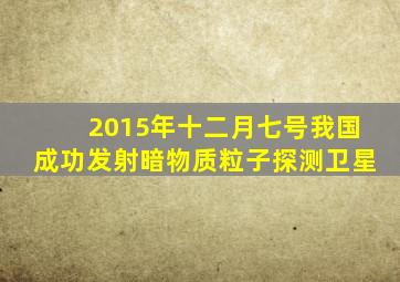 2015年十二月七号我国成功发射暗物质粒子探测卫星