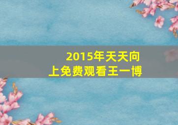 2015年天天向上免费观看王一博