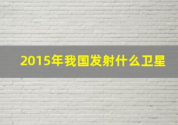 2015年我国发射什么卫星