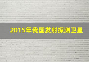 2015年我国发射探测卫星