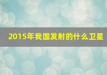 2015年我国发射的什么卫星