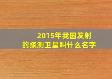 2015年我国发射的探测卫星叫什么名字