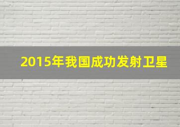 2015年我国成功发射卫星