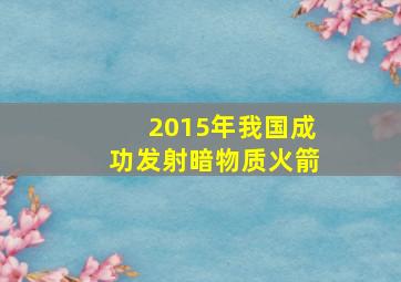 2015年我国成功发射暗物质火箭