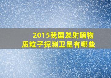 2015我国发射暗物质粒子探测卫星有哪些