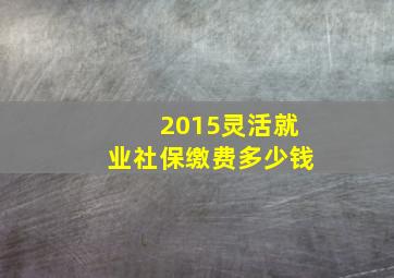 2015灵活就业社保缴费多少钱