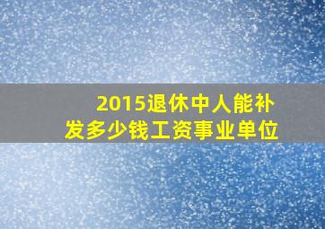 2015退休中人能补发多少钱工资事业单位