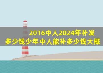 2016中人2024年补发多少钱少年中人能补多少钱大概