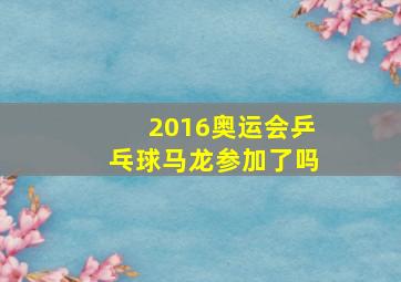 2016奥运会乒乓球马龙参加了吗