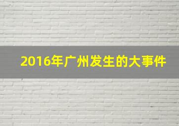 2016年广州发生的大事件