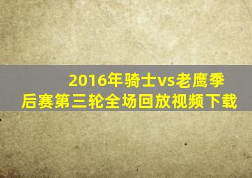 2016年骑士vs老鹰季后赛第三轮全场回放视频下载