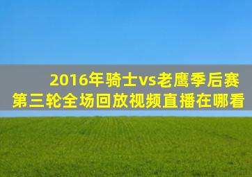 2016年骑士vs老鹰季后赛第三轮全场回放视频直播在哪看