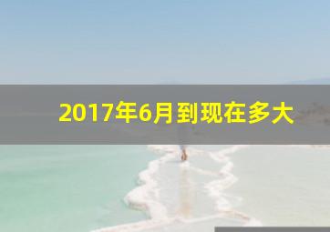 2017年6月到现在多大