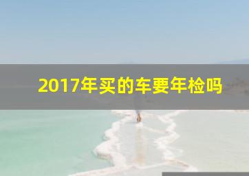 2017年买的车要年检吗