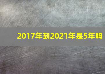 2017年到2021年是5年吗