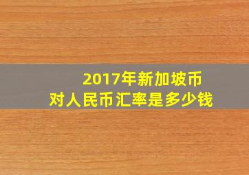 2017年新加坡币对人民币汇率是多少钱