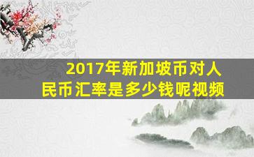 2017年新加坡币对人民币汇率是多少钱呢视频