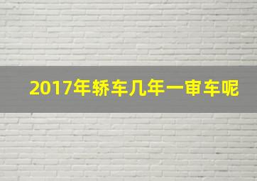 2017年轿车几年一审车呢