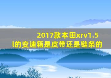 2017款本田xrv1.5l的变速箱是皮带还是链条的