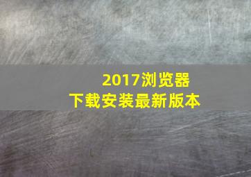 2017浏览器下载安装最新版本