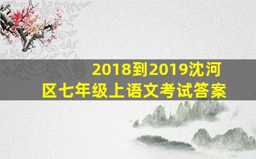 2018到2019沈河区七年级上语文考试答案