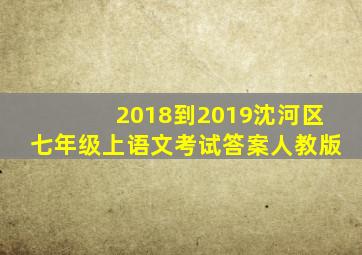 2018到2019沈河区七年级上语文考试答案人教版