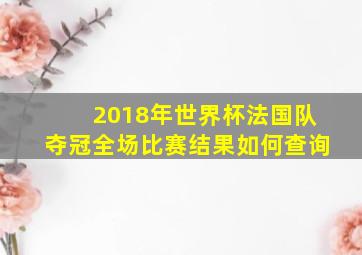 2018年世界杯法国队夺冠全场比赛结果如何查询