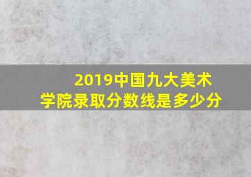 2019中国九大美术学院录取分数线是多少分