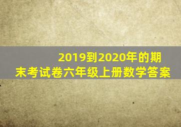 2019到2020年的期末考试卷六年级上册数学答案