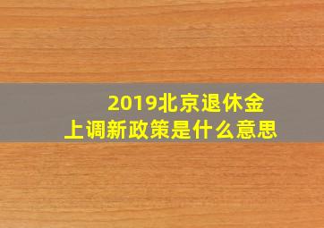 2019北京退休金上调新政策是什么意思