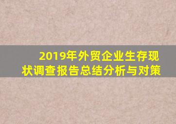 2019年外贸企业生存现状调查报告总结分析与对策