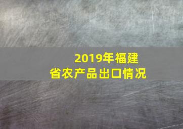 2019年福建省农产品出口情况