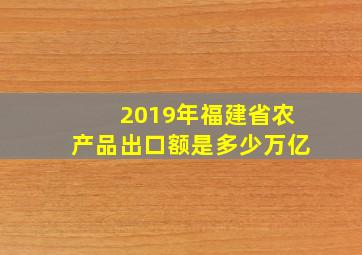 2019年福建省农产品出口额是多少万亿