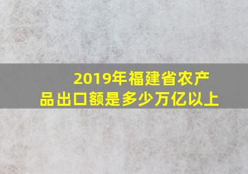 2019年福建省农产品出口额是多少万亿以上