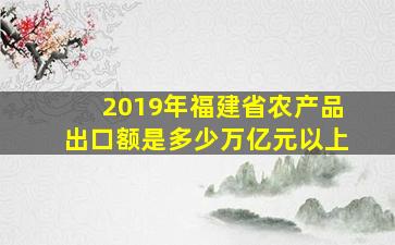 2019年福建省农产品出口额是多少万亿元以上