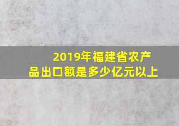 2019年福建省农产品出口额是多少亿元以上