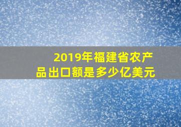 2019年福建省农产品出口额是多少亿美元