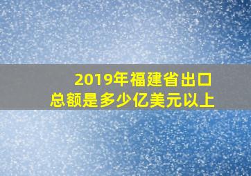 2019年福建省出口总额是多少亿美元以上